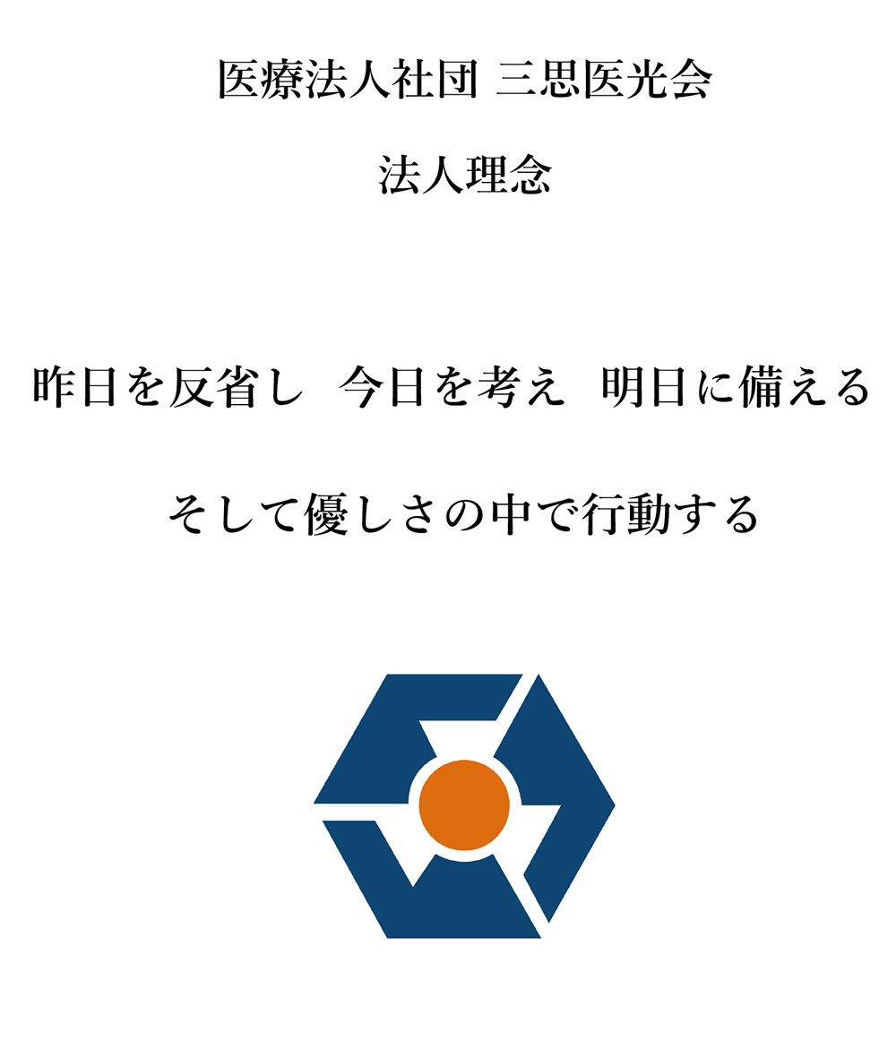 医療法人社団 三思医光会　法人理念
昨日を反省し 今日を考え 明日に備える　そして優しさの中で行動する